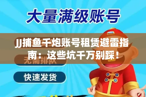JJ捕鱼千炮账号租赁避雷指南：这些坑千万别踩！