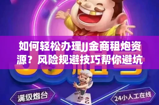 如何轻松办理JJ金商租炮资源？风险规避技巧帮你避坑