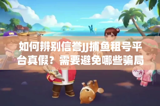如何辨别信誉JJ捕鱼租号平台真假？需要避免哪些骗局技巧？