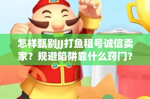 怎样甄别JJ打鱼租号诚信卖家？规避陷阱靠什么窍门？