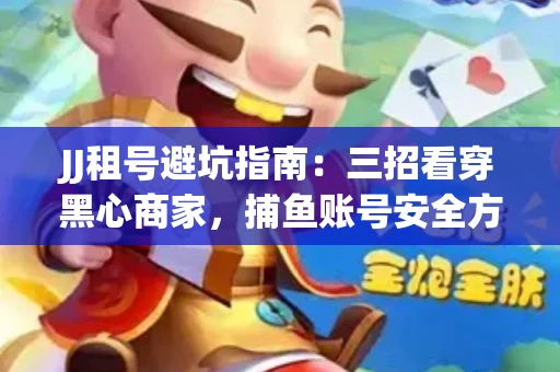 JJ租号避坑指南：三招看穿黑心商家，捕鱼账号安全方案全解析
