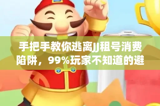 手把手教你逃离JJ租号消费陷阱，99%玩家不知道的避坑指南
