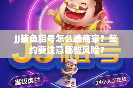 JJ捕鱼租号怎么选商家？签约要注意哪些风险？
