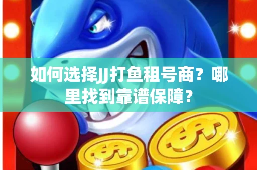 如何选择JJ打鱼租号商？哪里找到靠谱保障？
