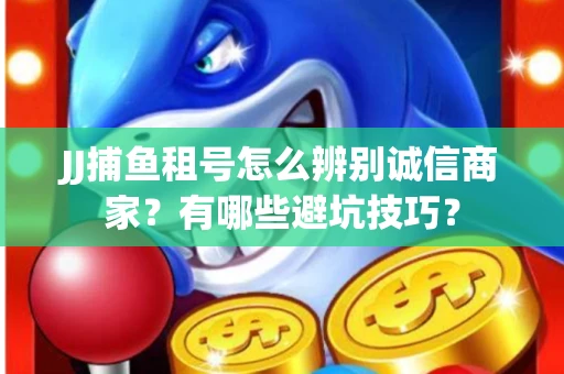 JJ捕鱼租号怎么辨别诚信商家？有哪些避坑技巧？