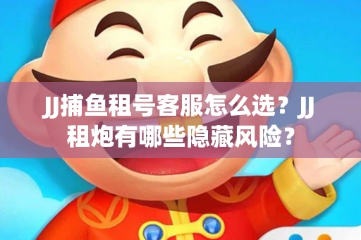 JJ捕鱼租号客服怎么选？JJ租炮有哪些隐藏风险？