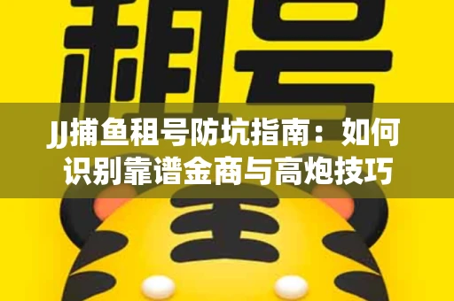 JJ捕鱼租号防坑指南：如何识别靠谱金商与高炮技巧