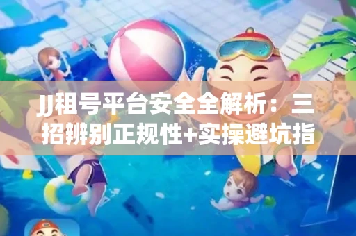 JJ租号平台安全全解析：三招辨别正规性+实操避坑指南