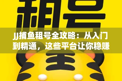 JJ捕鱼租号全攻略：从入门到精通，这些平台让你稳赚不亏