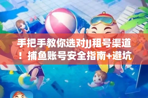 手把手教你选对JJ租号渠道！捕鱼账号安全指南+避坑秘籍